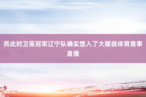 而此时卫冕冠军辽宁队确实堕入了大朦拢体育赛事直播