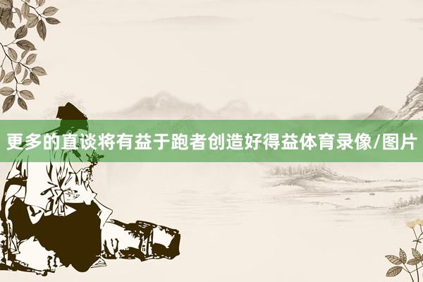 更多的直谈将有益于跑者创造好得益体育录像/图片