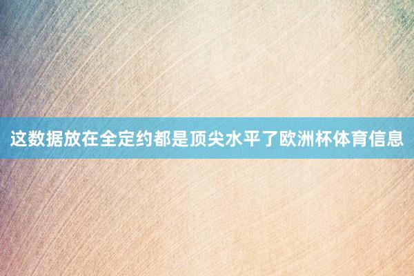 这数据放在全定约都是顶尖水平了欧洲杯体育信息
