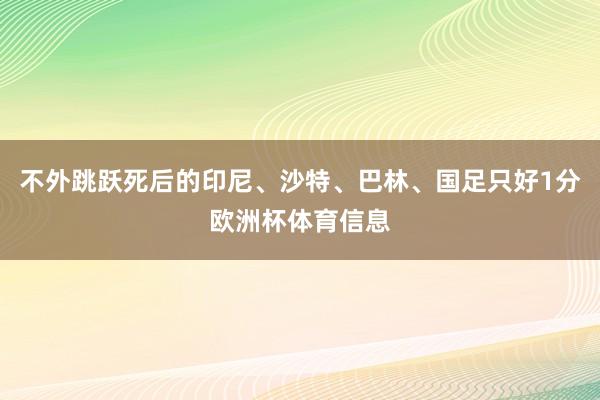 不外跳跃死后的印尼、沙特、巴林、国足只好1分欧洲杯体育信息