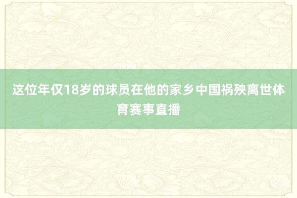 这位年仅18岁的球员在他的家乡中国祸殃离世体育赛事直播