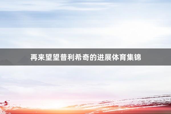 再来望望普利希奇的进展体育集锦