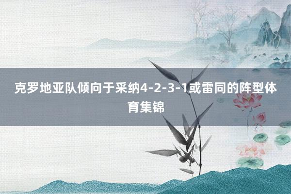 克罗地亚队倾向于采纳4-2-3-1或雷同的阵型体育集锦