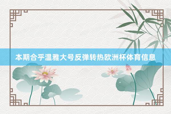 本期合乎温雅大号反弹转热欧洲杯体育信息