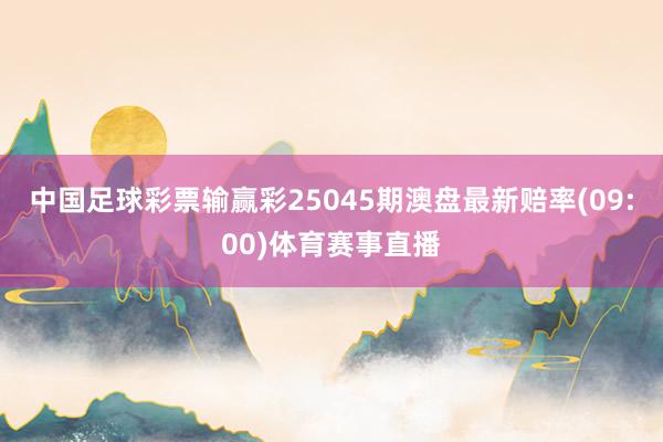 中国足球彩票输赢彩25045期澳盘最新赔率(09:00)体育赛事直播