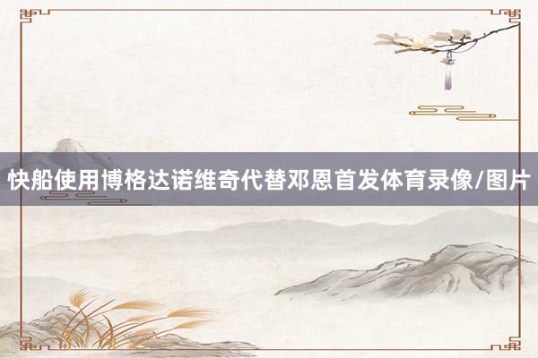 快船使用博格达诺维奇代替邓恩首发体育录像/图片