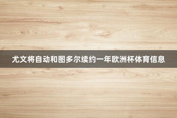 尤文将自动和图多尔续约一年欧洲杯体育信息