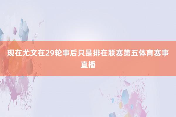 现在尤文在29轮事后只是排在联赛第五体育赛事直播