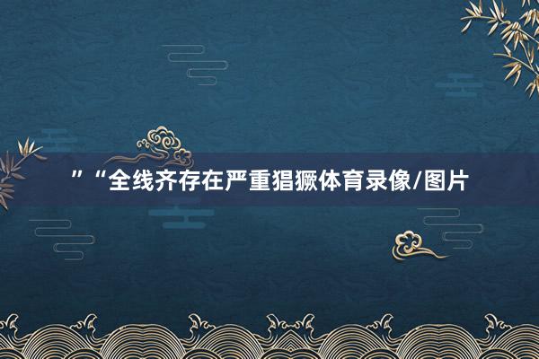 ”“全线齐存在严重猖獗体育录像/图片