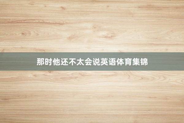 那时他还不太会说英语体育集锦