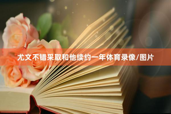 尤文不错采取和他续约一年体育录像/图片