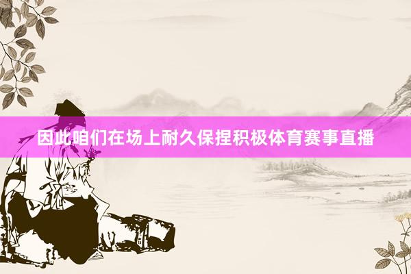 因此咱们在场上耐久保捏积极体育赛事直播