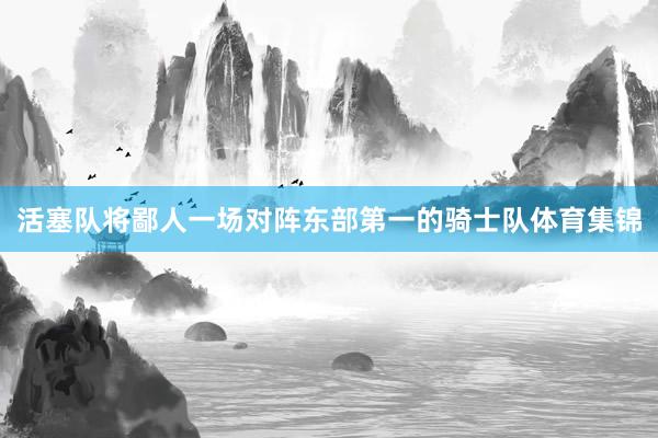 活塞队将鄙人一场对阵东部第一的骑士队体育集锦
