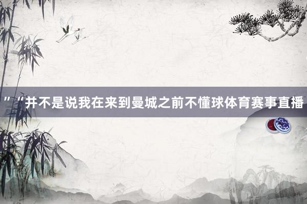 ”“并不是说我在来到曼城之前不懂球体育赛事直播