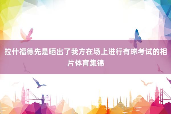 拉什福德先是晒出了我方在场上进行有球考试的相片体育集锦