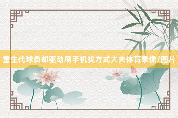 重生代球员却驱动刷手机找方式大夫体育录像/图片