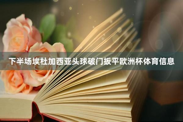 下半场埃杜加西亚头球破门扳平欧洲杯体育信息