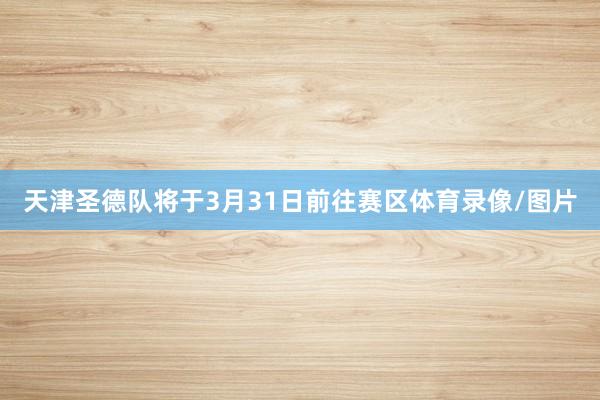 天津圣德队将于3月31日前往赛区体育录像/图片