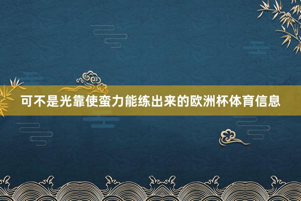 可不是光靠使蛮力能练出来的欧洲杯体育信息