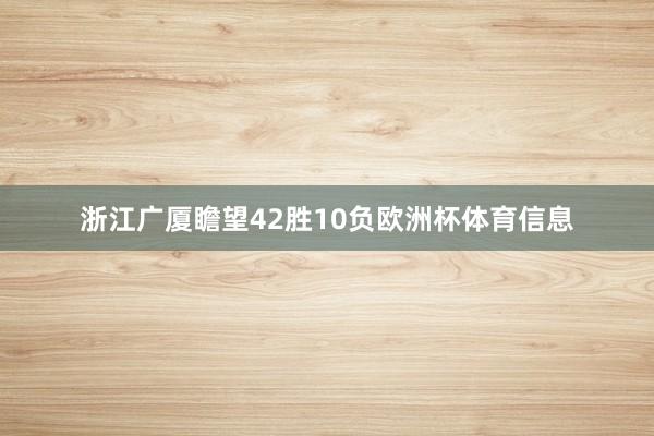 浙江广厦瞻望42胜10负欧洲杯体育信息