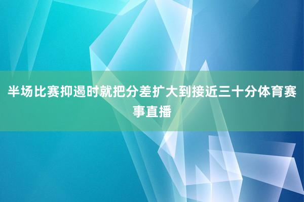 半场比赛抑遏时就把分差扩大到接近三十分体育赛事直播