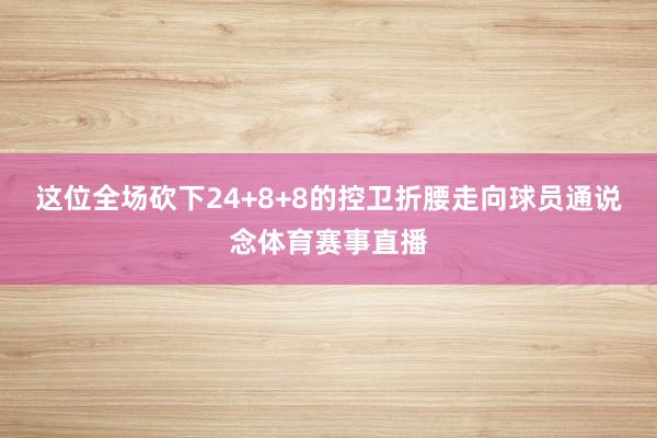这位全场砍下24+8+8的控卫折腰走向球员通说念体育赛事直播