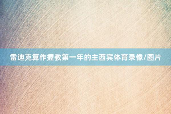 雷迪克算作握教第一年的主西宾体育录像/图片
