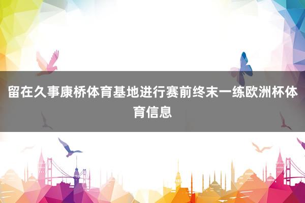 留在久事康桥体育基地进行赛前终末一练欧洲杯体育信息