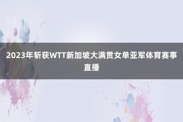 2023年斩获WTT新加坡大满贯女单亚军体育赛事直播