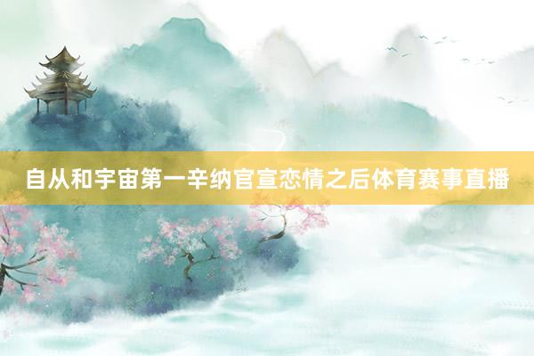 自从和宇宙第一辛纳官宣恋情之后体育赛事直播