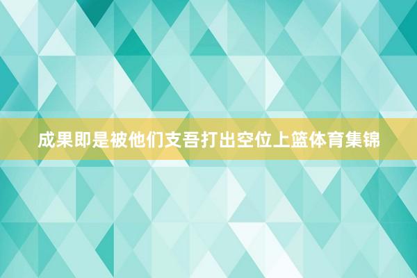 成果即是被他们支吾打出空位上篮体育集锦