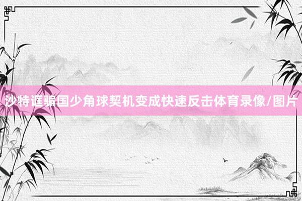 沙特诓骗国少角球契机变成快速反击体育录像/图片