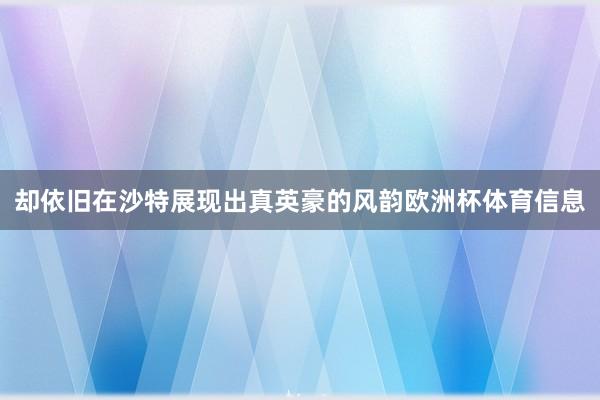却依旧在沙特展现出真英豪的风韵欧洲杯体育信息