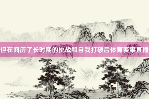 但在阅历了长时期的挑战和自我打破后体育赛事直播