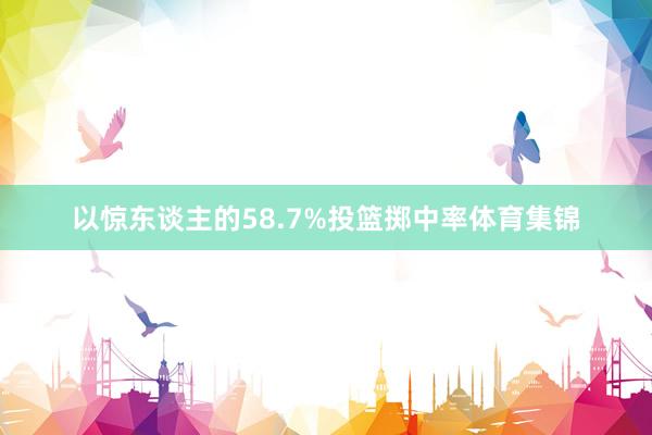 以惊东谈主的58.7%投篮掷中率体育集锦