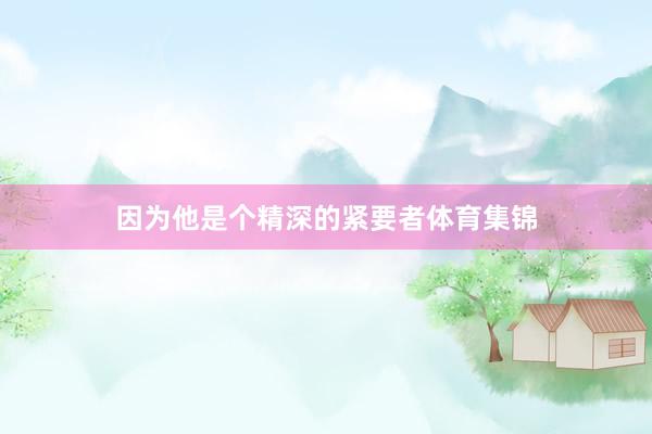 因为他是个精深的紧要者体育集锦