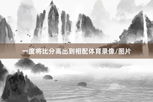 一度将比分高出到相配体育录像/图片