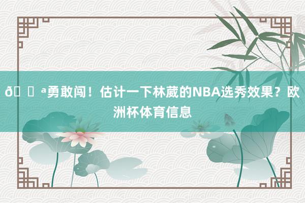💪勇敢闯！估计一下林葳的NBA选秀效果？欧洲杯体育信息