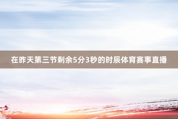 在昨天第三节剩余5分3秒的时辰体育赛事直播