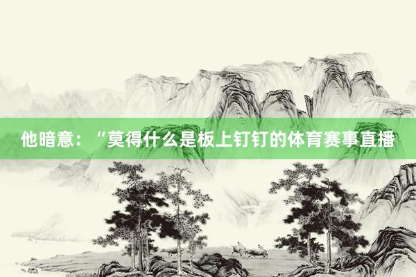 他暗意：“莫得什么是板上钉钉的体育赛事直播