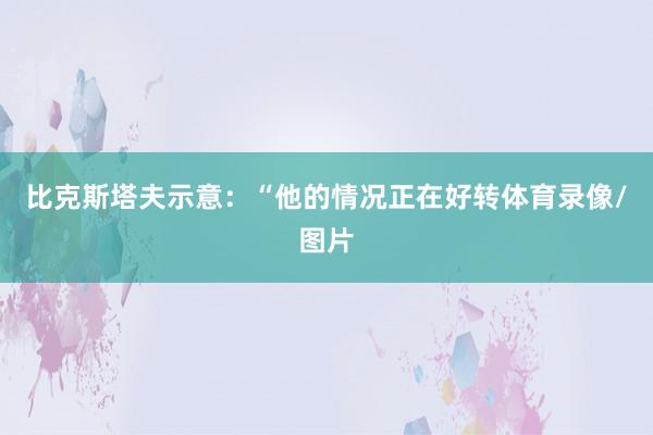 比克斯塔夫示意：“他的情况正在好转体育录像/图片