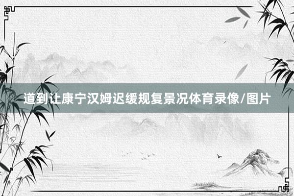 道到让康宁汉姆迟缓规复景况体育录像/图片