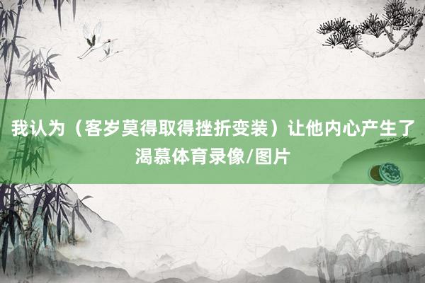 我认为（客岁莫得取得挫折变装）让他内心产生了渴慕体育录像/图片