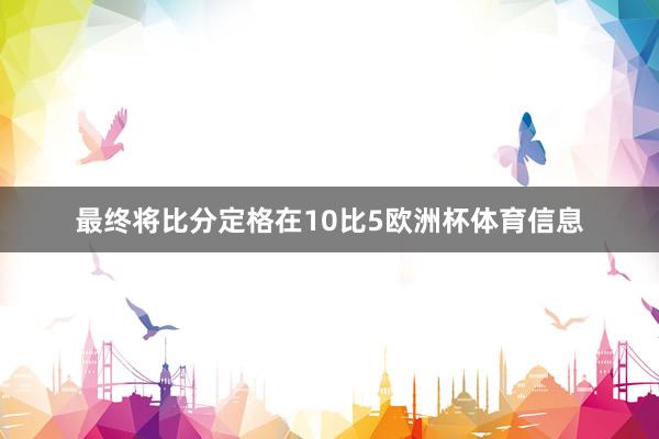 最终将比分定格在10比5欧洲杯体育信息