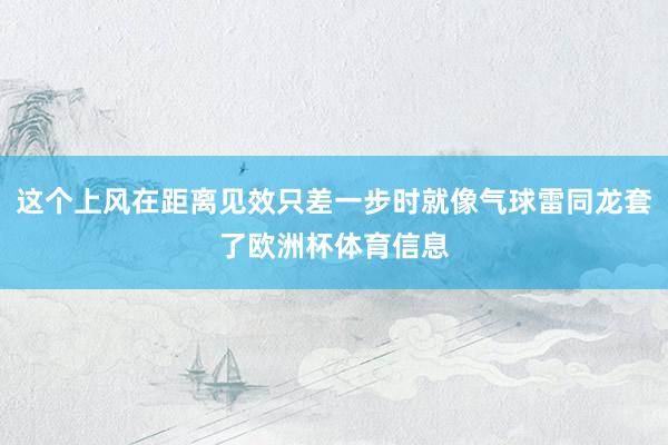 这个上风在距离见效只差一步时就像气球雷同龙套了欧洲杯体育信息