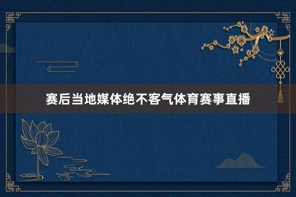 赛后当地媒体绝不客气体育赛事直播