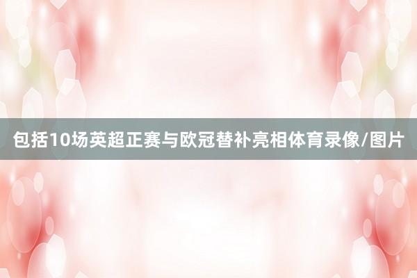 包括10场英超正赛与欧冠替补亮相体育录像/图片