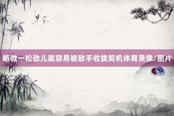 略微一松劲儿就容易被敌手收拢契机体育录像/图片