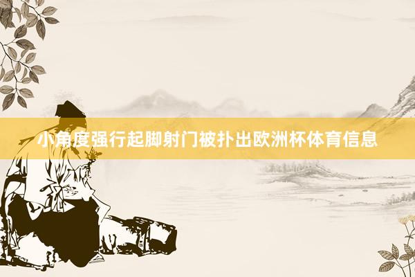 小角度强行起脚射门被扑出欧洲杯体育信息