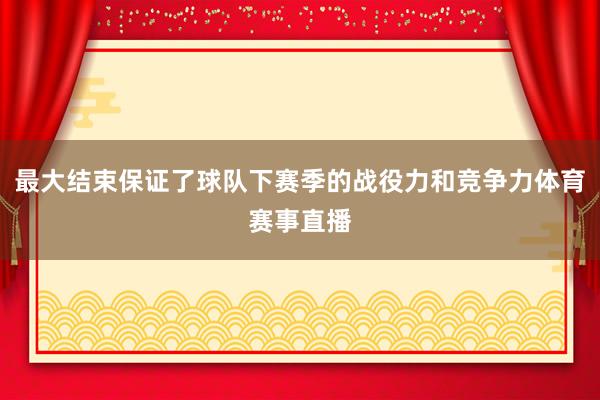 最大结束保证了球队下赛季的战役力和竞争力体育赛事直播